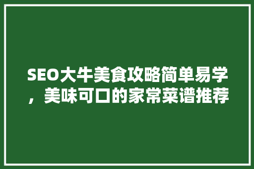 SEO大牛美食攻略简单易学，美味可口的家常菜谱推荐