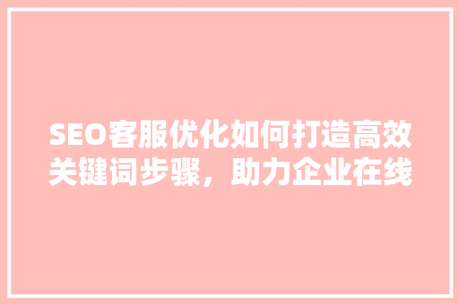 SEO客服优化如何打造高效关键词步骤，助力企业在线营销