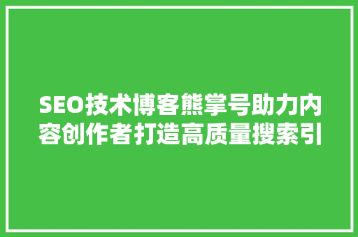 SEO技术博客熊掌号助力内容创作者打造高质量搜索引擎优化步骤