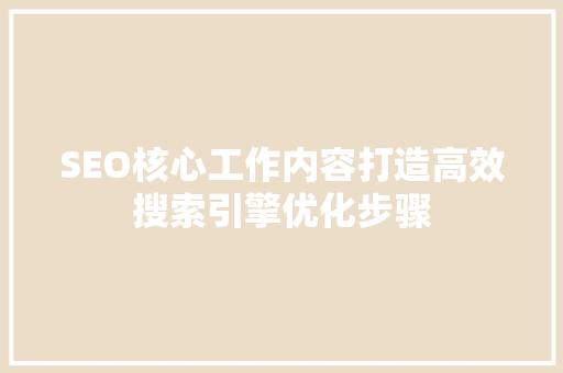 SEO核心工作内容打造高效搜索引擎优化步骤