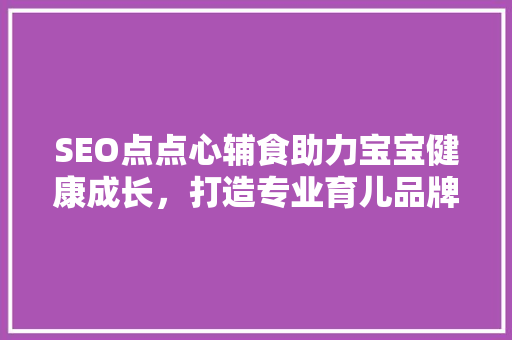 SEO点点心辅食助力宝宝健康成长，打造专业育儿品牌