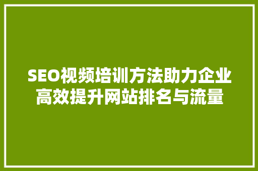 SEO视频培训方法助力企业高效提升网站排名与流量