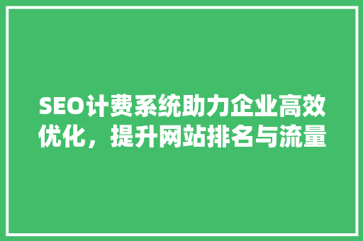 SEO计费系统助力企业高效优化，提升网站排名与流量