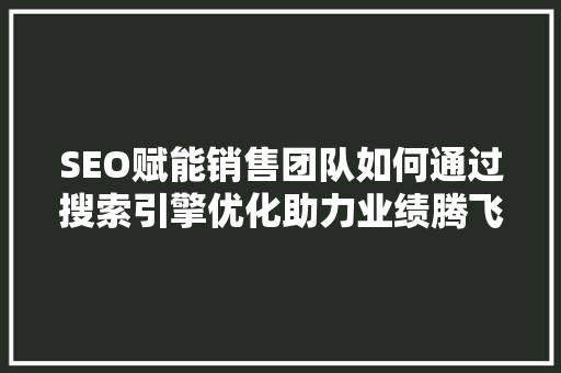 SEO赋能销售团队如何通过搜索引擎优化助力业绩腾飞