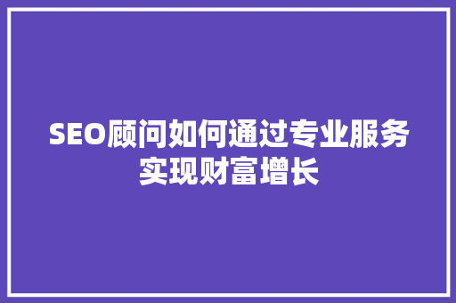 SEO顾问如何通过专业服务实现财富增长