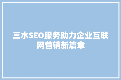 三水SEO服务助力企业互联网营销新篇章