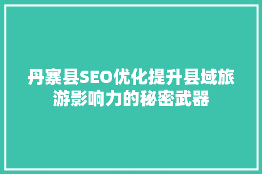 丹寨县SEO优化提升县域旅游影响力的秘密武器