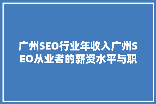 广州SEO行业年收入广州SEO从业者的薪资水平与职业发展