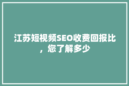 江苏短视频SEO收费回报比，您了解多少