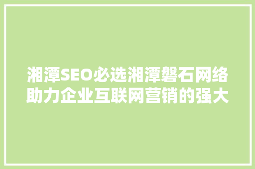湘潭SEO必选湘潭磐石网络助力企业互联网营销的强大助手