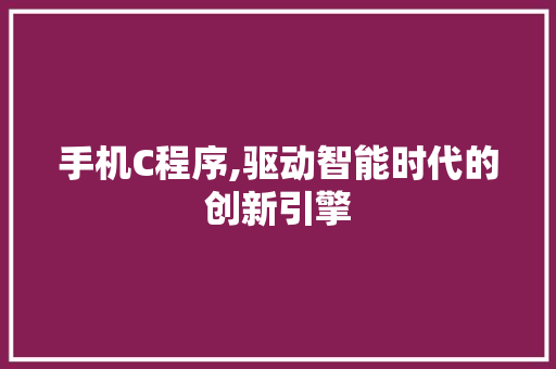 手机C程序,驱动智能时代的创新引擎 商务信函