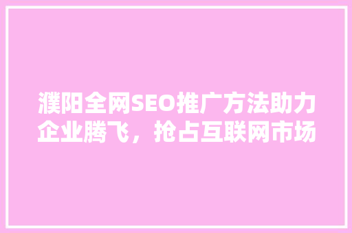 濮阳全网SEO推广方法助力企业腾飞，抢占互联网市场先机