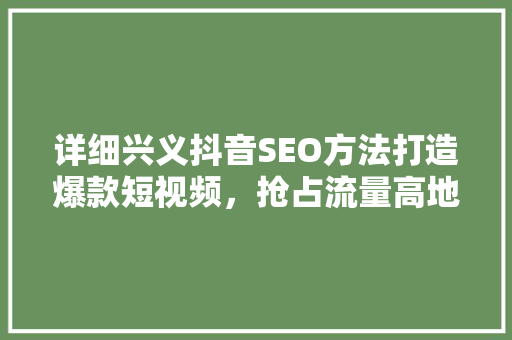 详细兴义抖音SEO方法打造爆款短视频，抢占流量高地