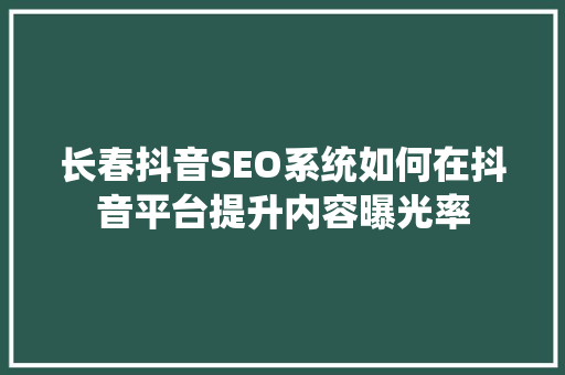 长春抖音SEO系统如何在抖音平台提升内容曝光率