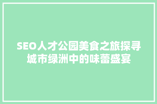 SEO人才公园美食之旅探寻城市绿洲中的味蕾盛宴