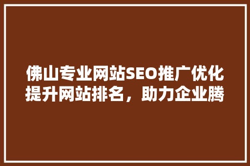 佛山专业网站SEO推广优化提升网站排名，助力企业腾飞