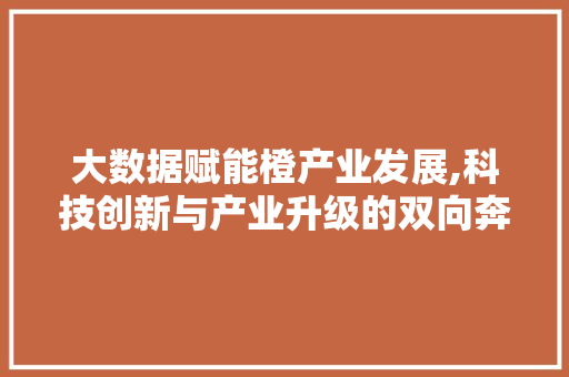 大数据赋能橙产业发展,科技创新与产业升级的双向奔赴 响应式设计