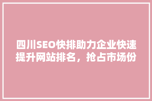 四川SEO快排助力企业快速提升网站排名，抢占市场份额