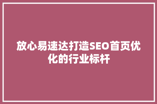 放心易速达打造SEO首页优化的行业标杆