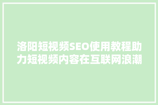 洛阳短视频SEO使用教程助力短视频内容在互联网浪潮中脱颖而出