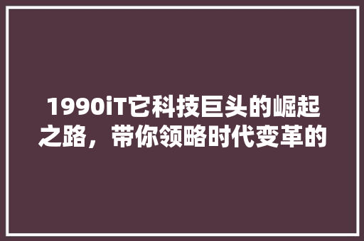 1990iT它科技巨头的崛起之路，带你领略时代变革的浪潮！ 响应式设计