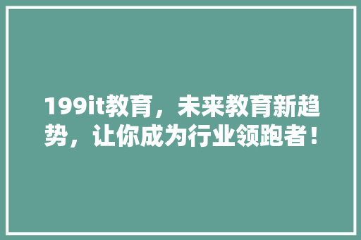 199it教育，未来教育新趋势，让你成为行业领跑者！ 市场营销范文
