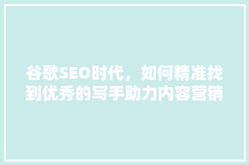 谷歌SEO时代，如何精准找到优秀的写手助力内容营销