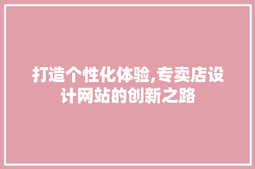 打造个性化体验,专卖店设计网站的创新之路 网站建设