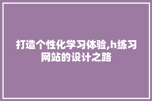 打造个性化学习体验,h练习网站的设计之路 响应式设计