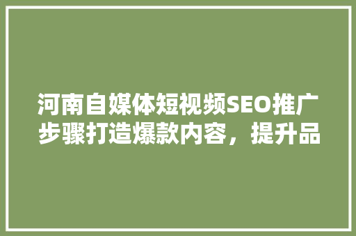 河南自媒体短视频SEO推广步骤打造爆款内容，提升品牌影响力