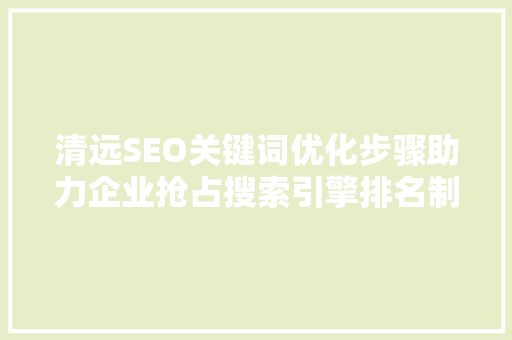清远SEO关键词优化步骤助力企业抢占搜索引擎排名制高点