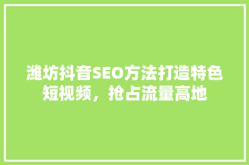 潍坊抖音SEO方法打造特色短视频，抢占流量高地