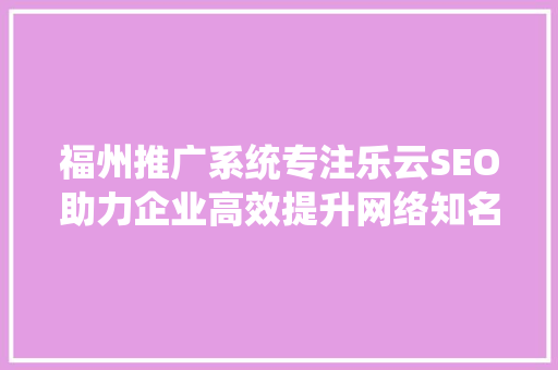 福州推广系统专注乐云SEO助力企业高效提升网络知名度