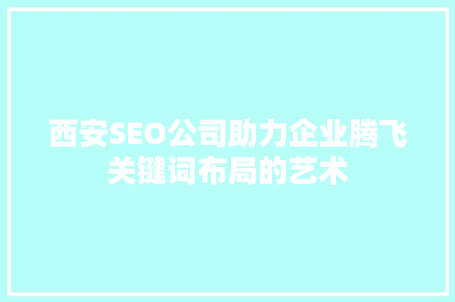 西安SEO公司助力企业腾飞关键词布局的艺术