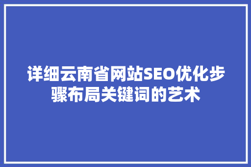 详细云南省网站SEO优化步骤布局关键词的艺术