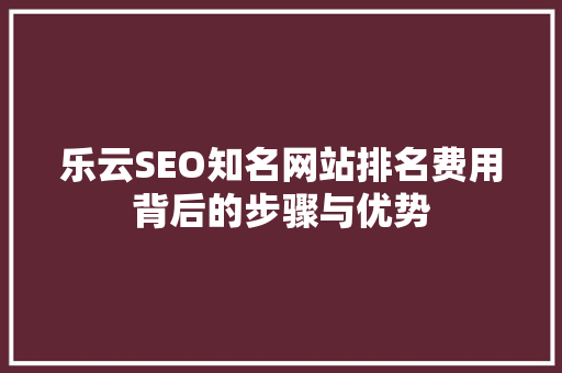 乐云SEO知名网站排名费用背后的步骤与优势