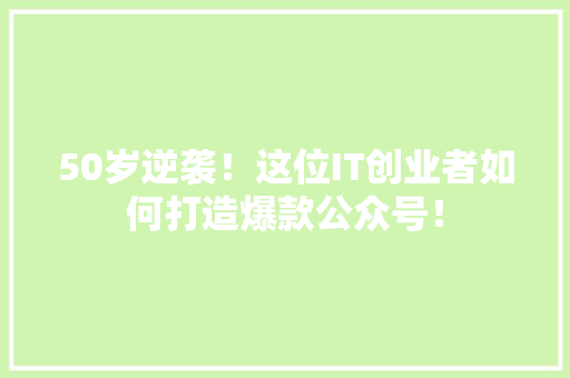 50岁逆袭！这位IT创业者如何打造爆款公众号！ 后端技术