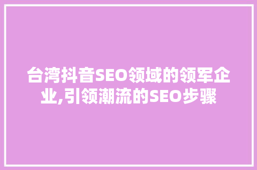 台湾抖音SEO领域的领军企业,引领潮流的SEO步骤
