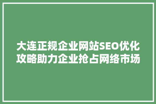 大连正规企业网站SEO优化攻略助力企业抢占网络市场制高点