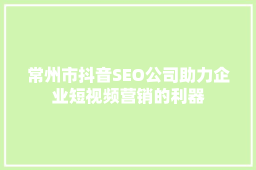 常州市抖音SEO公司助力企业短视频营销的利器