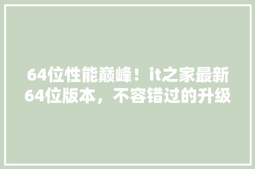 64位性能巅峰！it之家最新64位版本，不容错过的升级亮点