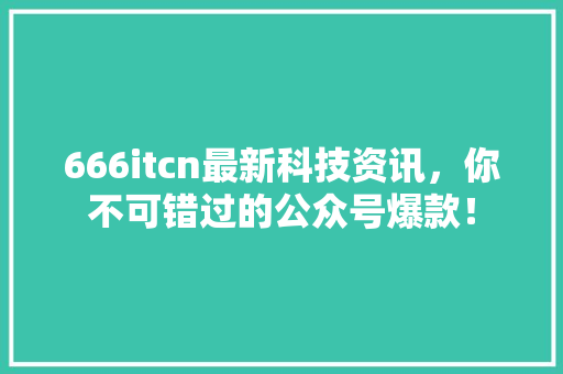 666itcn最新科技资讯，你不可错过的公众号爆款！ 网站建设