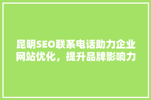 昆明SEO联系电话助力企业网站优化，提升品牌影响力