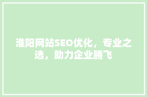 淮阳网站SEO优化，专业之选，助力企业腾飞