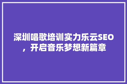 深圳唱歌培训实力乐云SEO，开启音乐梦想新篇章
