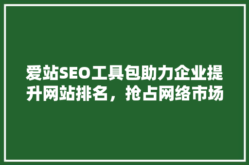 爱站SEO工具包助力企业提升网站排名，抢占网络市场制高点