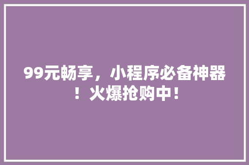 99元畅享，小程序必备神器！火爆抢购中！ 商务信函