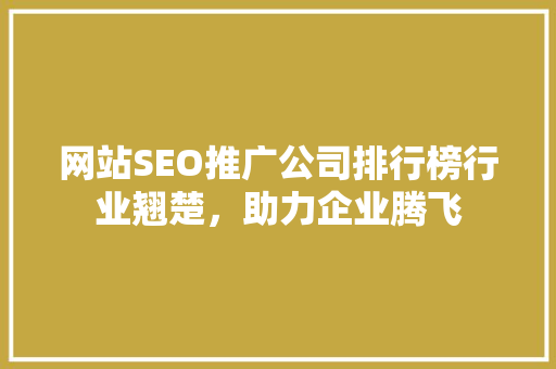 网站SEO推广公司排行榜行业翘楚，助力企业腾飞