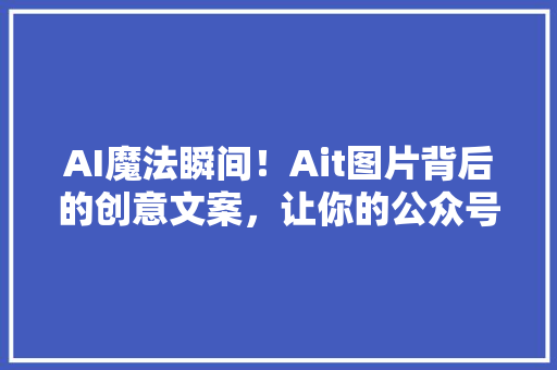 AI魔法瞬间！Ait图片背后的创意文案，让你的公众号瞬间爆火！