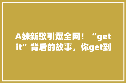 A妹新歌引爆全网！“getit”背后的故事，你get到了吗